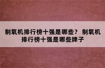 制氧机排行榜十强是哪些？ 制氧机排行榜十强是哪些牌子